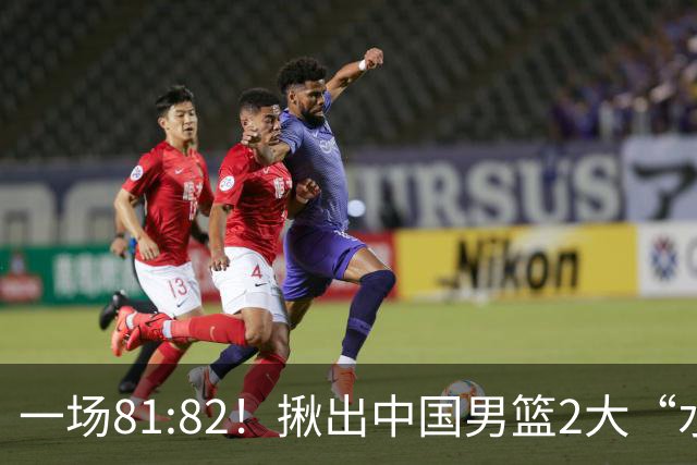 一场81:82！揪出中国男篮2大“水货” 表现拉胯 恐被郭士强弃用