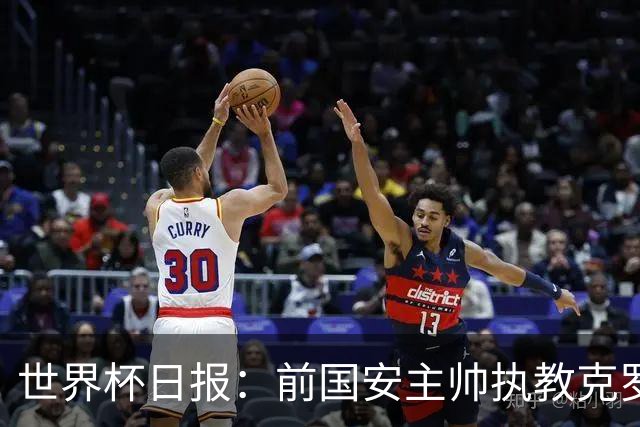 世界杯日报：前国安主帅执教克罗地亚 西法大战即将打响