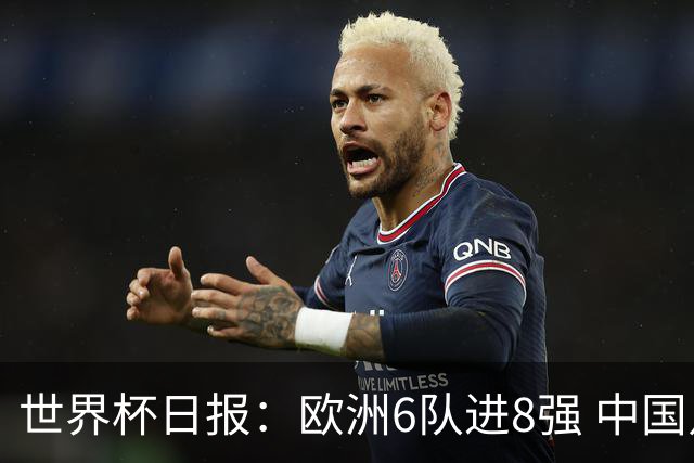 世界杯日报：欧洲6队进8强 中国足协辟谣“拒佛得角友谊赛邀请”