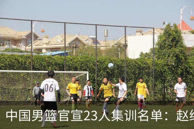 中国男篮官宣23人集训名单：赵继伟杨瀚森领衔 郭士强指导带队