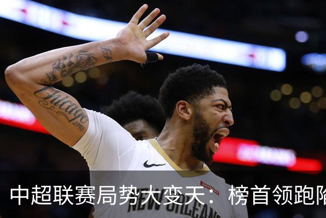 中超联赛局势大变天：榜首领跑陷疲软怪圈，中下游保级大乱斗白热化