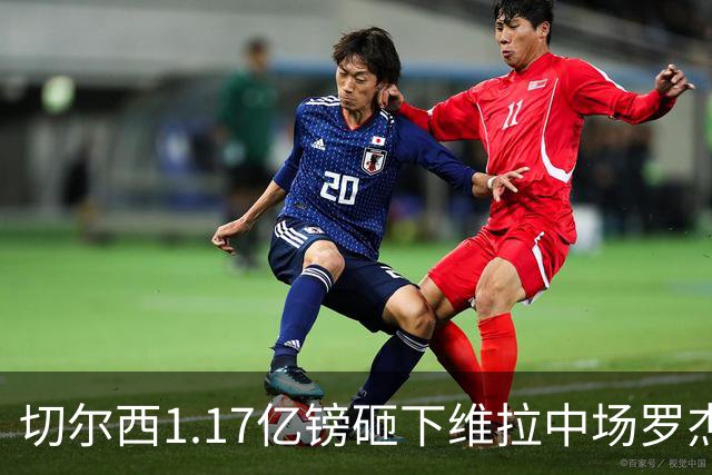 切尔西1.17亿镑砸下维拉中场罗杰斯，刷新英格兰球员转会纪录