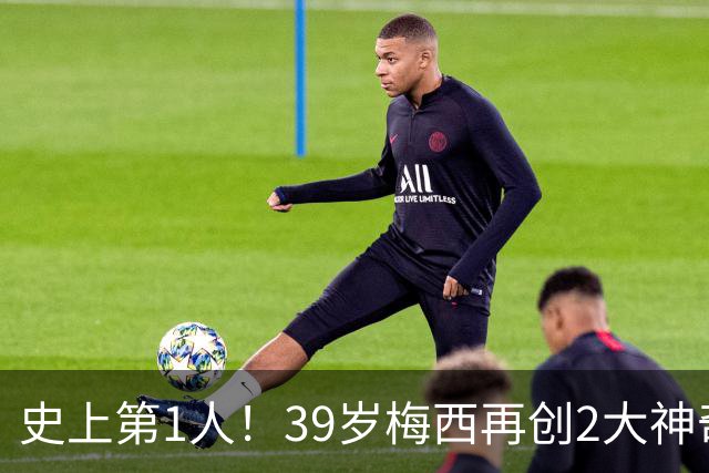 史上第1人！39岁梅西再创2大神奇历史：3次首发参加世界杯决赛