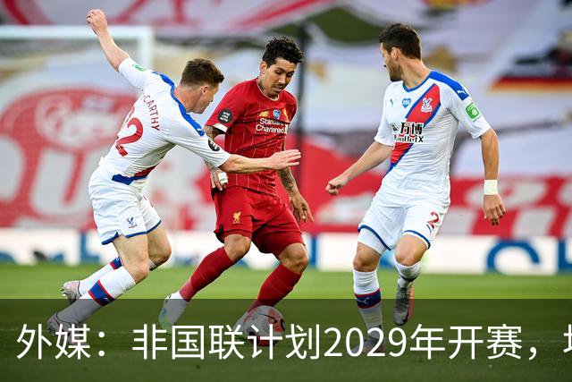 外媒：非国联计划2029年开赛，埃托奥提议重划国家队分档