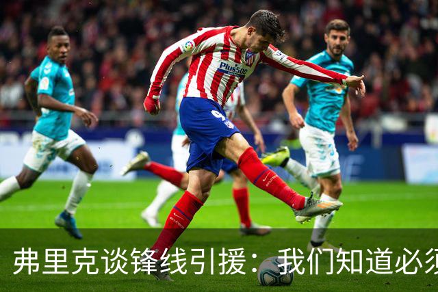 弗里克谈锋线引援：我们知道必须有所行动，但这也取决于费兰