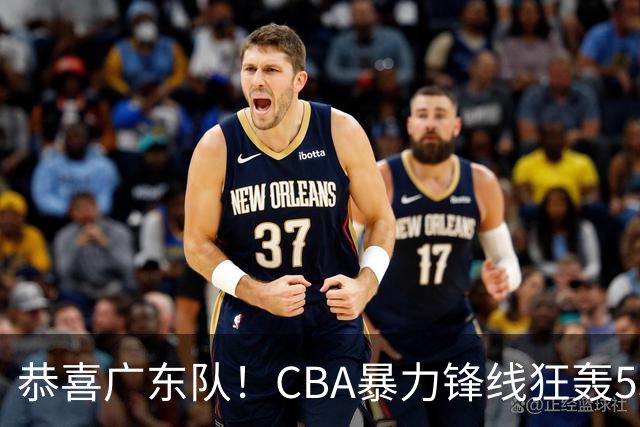 恭喜广东队！CBA暴力锋线狂轰53分，或被朱芳雨重金挖走？