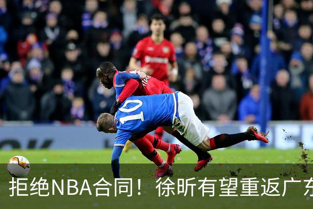 拒绝NBA合同！徐昕有望重返广东队，杜锋惨遭重大打击！