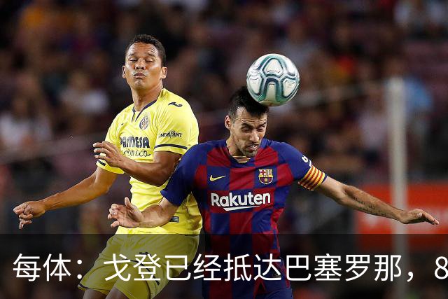 每体：戈登已经抵达巴塞罗那，8月10日合练