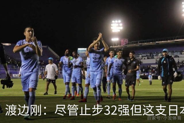 渡边刚：尽管止步32强但这支日本队很出色，想参加下届世界杯