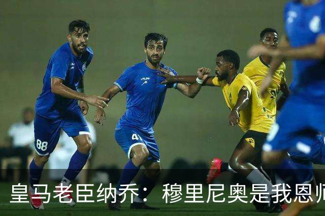皇马老臣纳乔：穆里尼奥是我恩师，穆帅是最适合皇马现状的教练