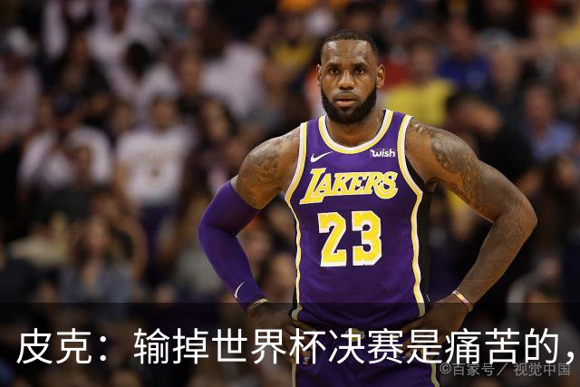 皮克：输掉世界杯决赛是痛苦的，但梅西会为取得的成就而骄傲