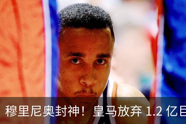穆里尼奥封神！皇马放弃 1.2 亿巨星太明智，世界杯决赛彻底崩盘