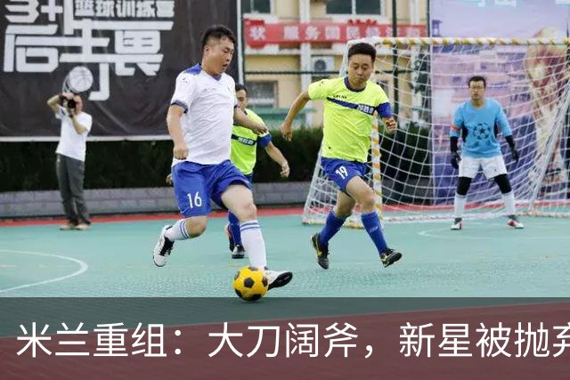 米兰重组：大刀阔斧，新星被抛弃，尤文受益，西甲冠军成目标