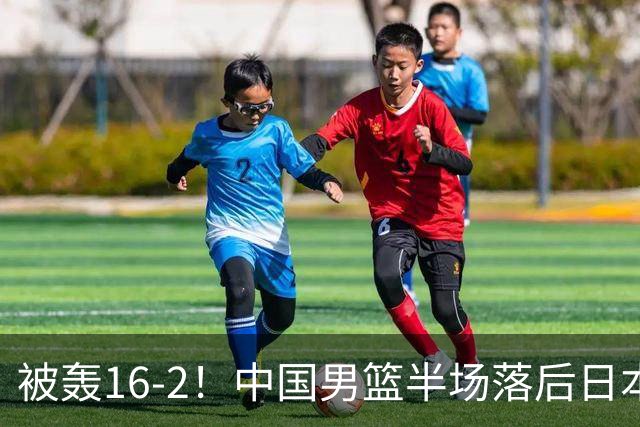 被轰16-2！中国男篮半场落后日本10分：贺希宁10分 杨瀚森5分2犯规