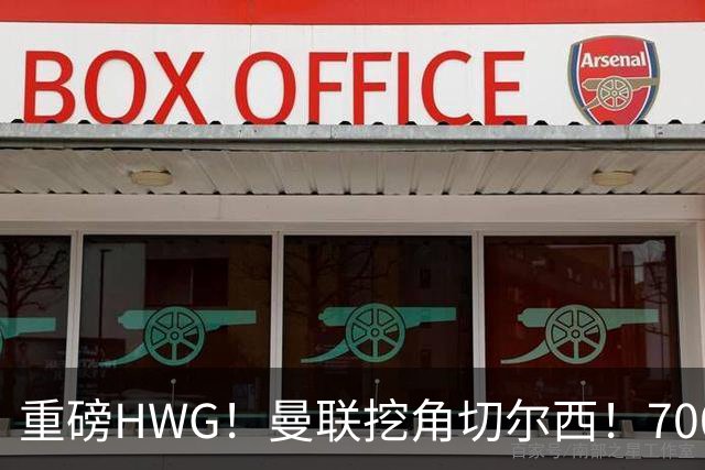 重磅HWG！曼联挖角切尔西！7000万镑强攻兽腰