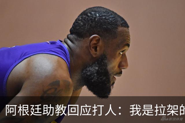 阿根廷助教回应打人：我是拉架的，那是推搡而非挥拳，此事到此为止