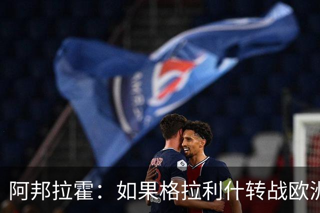阿邦拉霍：如果格拉利什转战欧洲其他联赛，我一点也不会惊讶