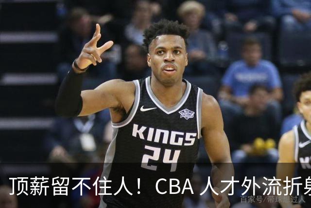 顶薪留不住人！CBA 人才外流折射联赛生态危机