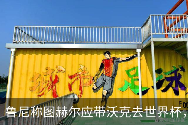 鲁尼称图赫尔应带沃克去世界杯，沃克回应：感动，但我的时代已过