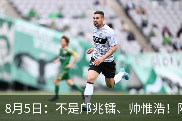 8月5日：不是邝兆镭、帅惟浩！阿森纳主帅狂赞一人，他是中国足球扛旗人，正常来说