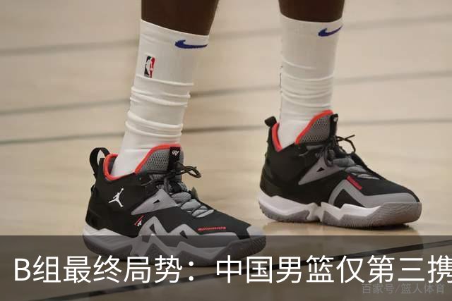 B组最终局势：中国男篮仅第三携日韩晋级 中国台北男篮垫底出局