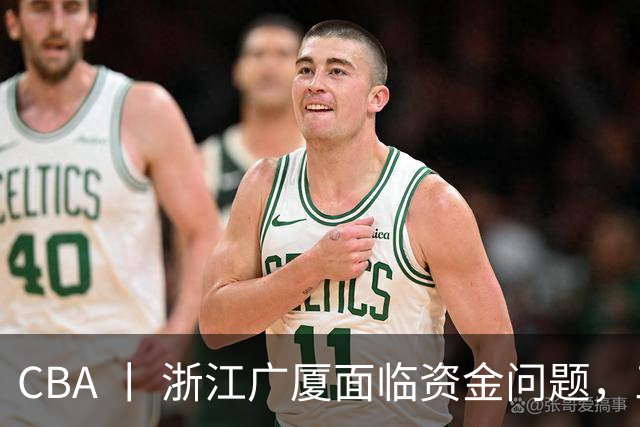 CBA 丨 浙江广厦面临资金问题，三年合同续约朱俊龙