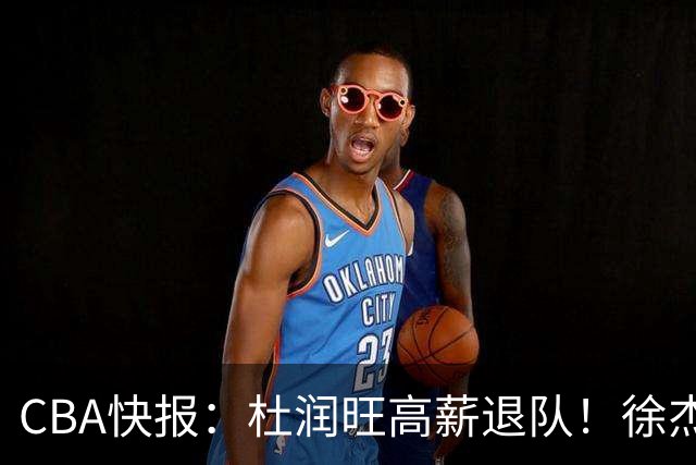 CBA快报：杜润旺高薪退队！徐杰热争议，李奕臻外租，宏远大清洗